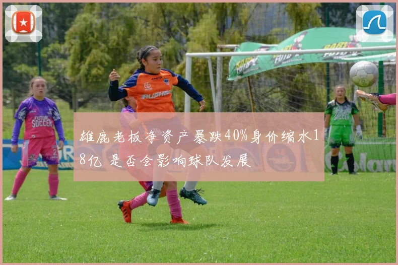 雄鹿老板净资产暴跌40%身价缩水18亿 是否会影响球队发展