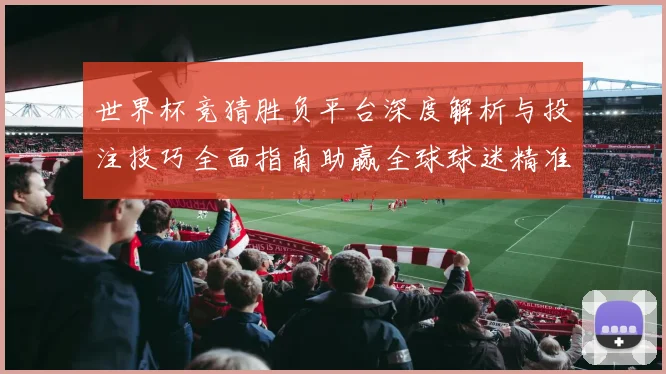 世界杯竞猜胜负平台深度解析与投注技巧全面指南助赢全球球迷精准预测赛事胜负