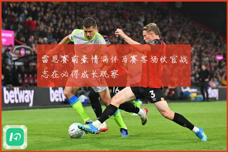 雷恩赛前豪情满怀马赛客场收官战志在必得成长观察
