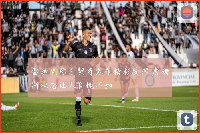雷迪克称东契奇末节精彩发挥 詹姆斯状态让人自愧不如