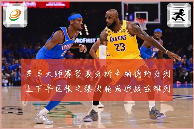 罗马大师赛签表分析辛纳德约分列上下半区张之臻次轮或迎战兹维列赛场观察