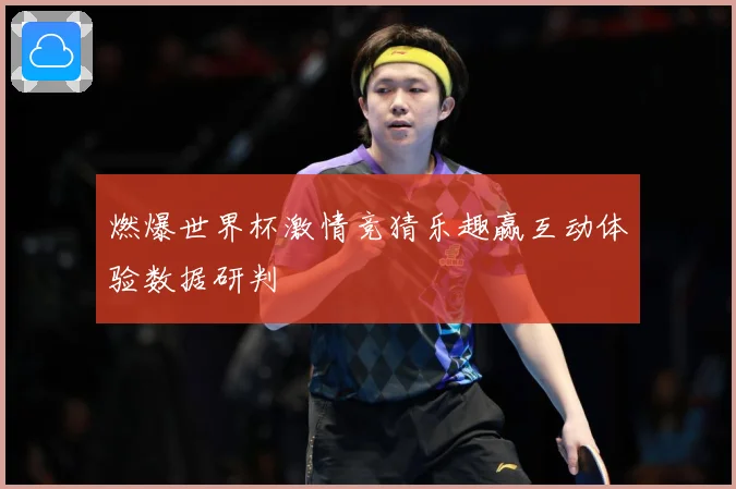 燃爆世界杯激情竞猜乐趣赢互动体验数据研判