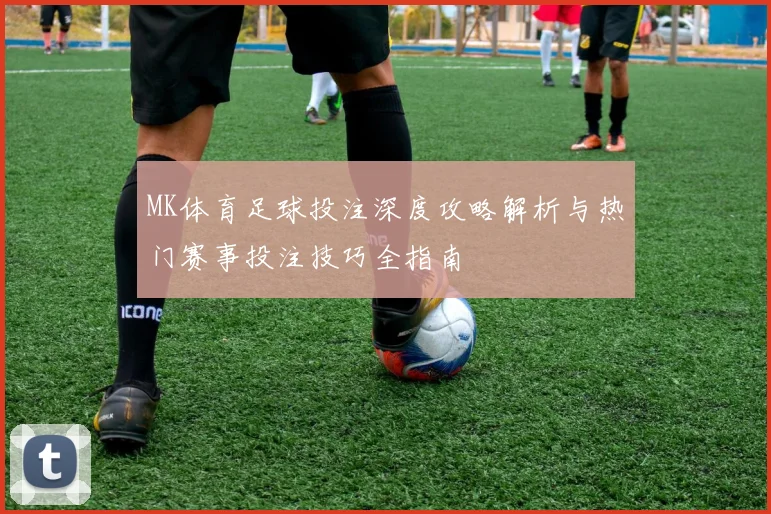 MK体育足球投注深度攻略解析与热门赛事投注技巧全指南