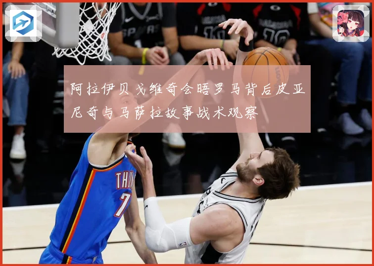 阿拉伊贝戈维奇会晤罗马背后皮亚尼奇与马萨拉故事战术观察
