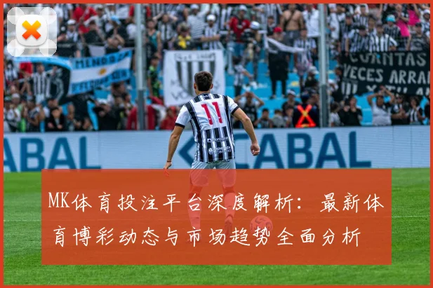 MK体育投注平台深度解析：最新体育博彩动态与市场趋势全面分析