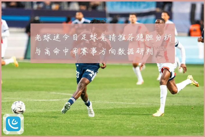 老球迷今日足球竞猜推荐稳胆分析与高命中率赛事方向数据研判