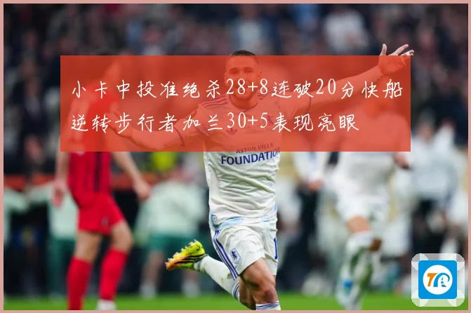 小卡中投准绝杀28+8连破20分快船逆转步行者加兰30+5表现亮眼