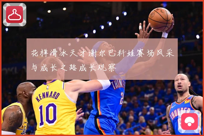 花样滑冰天才谢尔巴科娃赛场风采与成长之路成长观察