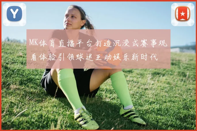 MK体育直播平台打造沉浸式赛事观看体验引领球迷互动娱乐新时代