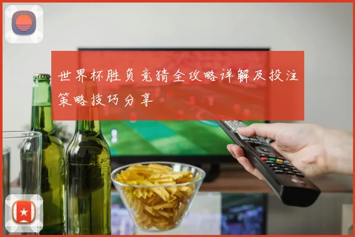 世界杯胜负竞猜全攻略详解及投注策略技巧分享