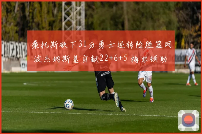 桑托斯砍下31分勇士逆转险胜篮网 波杰姆斯基贡献22+6+5 梅尔顿助攻9次