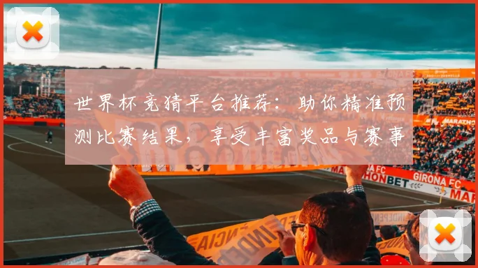 世界杯竞猜平台推荐：助你精准预测比赛结果，享受丰富奖品与赛事乐趣