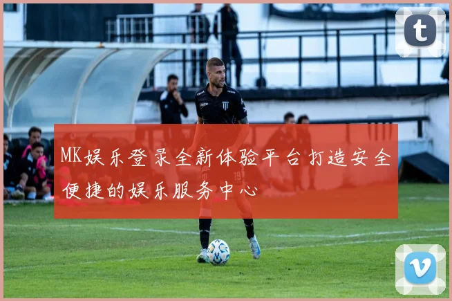 MK娱乐登录全新体验平台打造安全便捷的娱乐服务中心