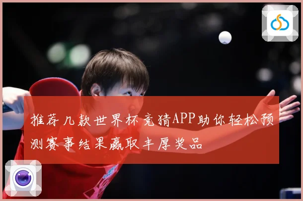 推荐几款世界杯竞猜APP助你轻松预测赛事结果赢取丰厚奖品