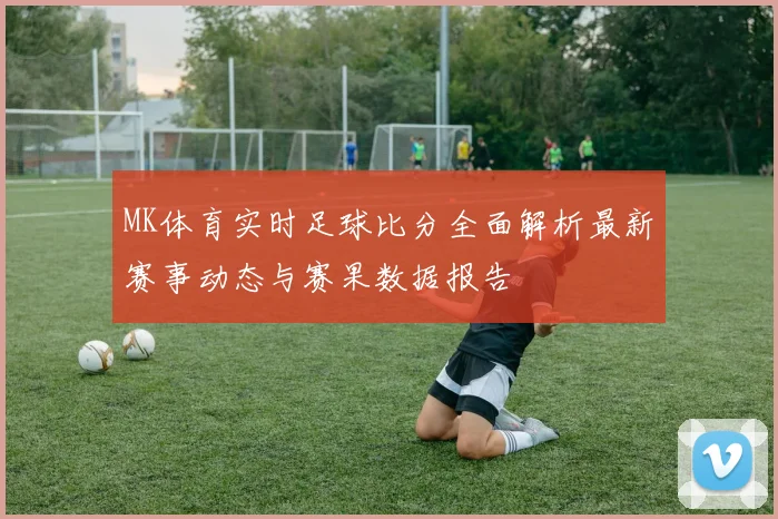 MK体育实时足球比分全面解析最新赛事动态与赛果数据报告