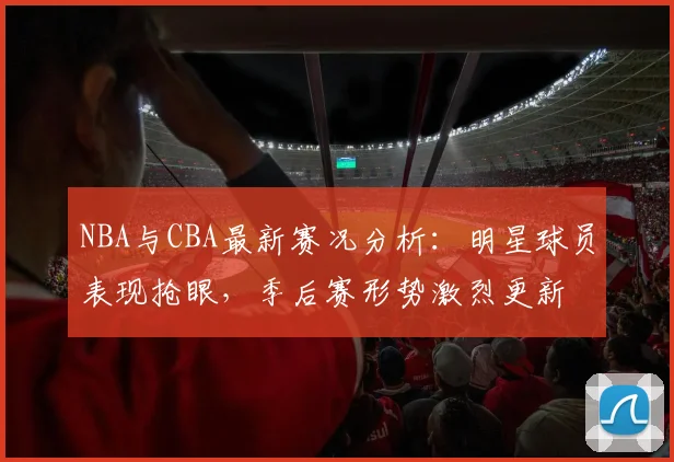 NBA与CBA最新赛况分析：明星球员表现抢眼，季后赛形势激烈更新