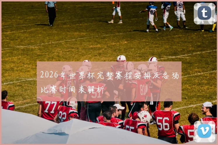 2026年世界杯完整赛程安排及各场比赛时间表解析
