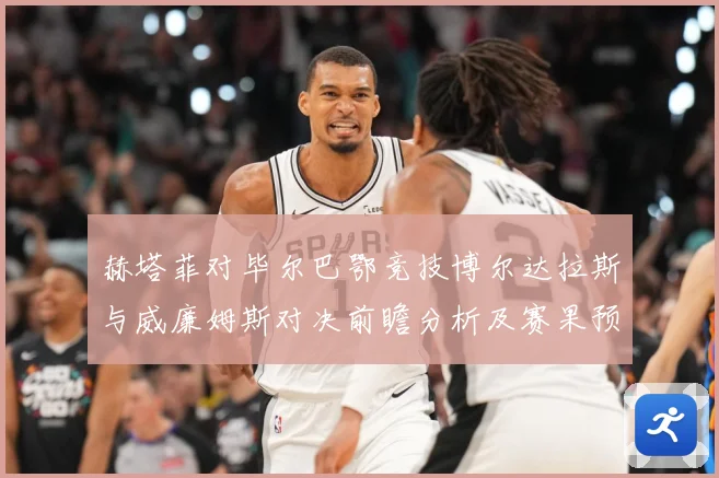 赫塔菲对毕尔巴鄂竞技博尔达拉斯与威廉姆斯对决前瞻分析及赛果预测