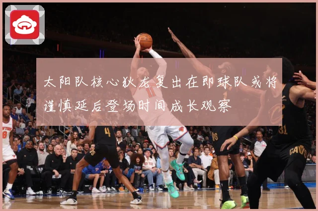 太阳队核心狄龙复出在即球队或将谨慎延后登场时间成长观察