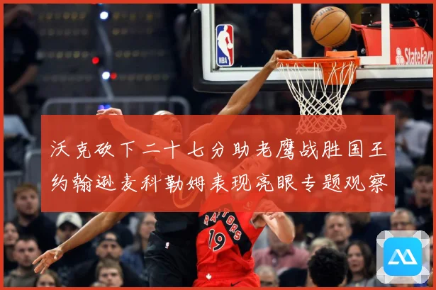 沃克砍下二十七分助老鹰战胜国王约翰逊麦科勒姆表现亮眼专题观察