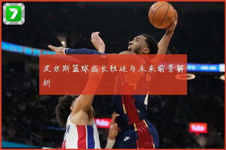 皮尔斯篮球成长轨迹与未来前景解析
