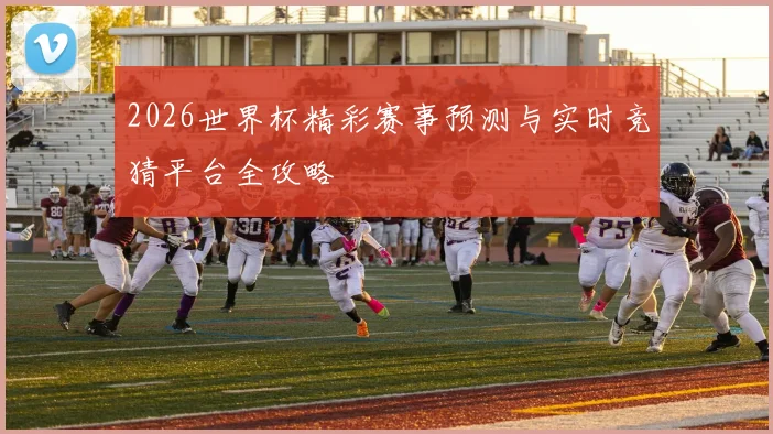 2026世界杯精彩赛事预测与实时竞猜平台全攻略