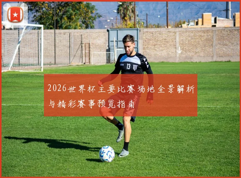2026世界杯主要比赛场地全景解析与精彩赛事预览指南