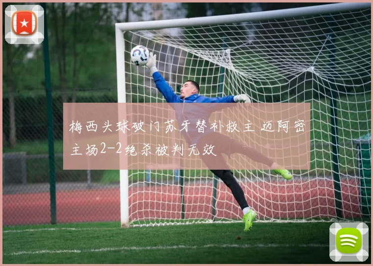 梅西头球破门苏牙替补救主 迈阿密主场2-2绝杀被判无效