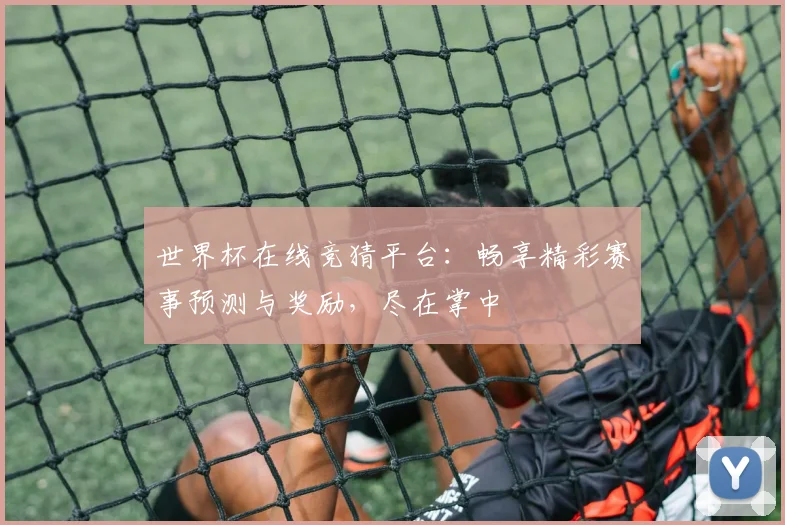 世界杯在线竞猜平台：畅享精彩赛事预测与奖励，尽在掌中