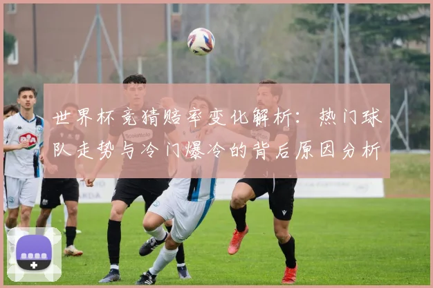 世界杯竞猜赔率变化解析：热门球队走势与冷门爆冷的背后原因分析
