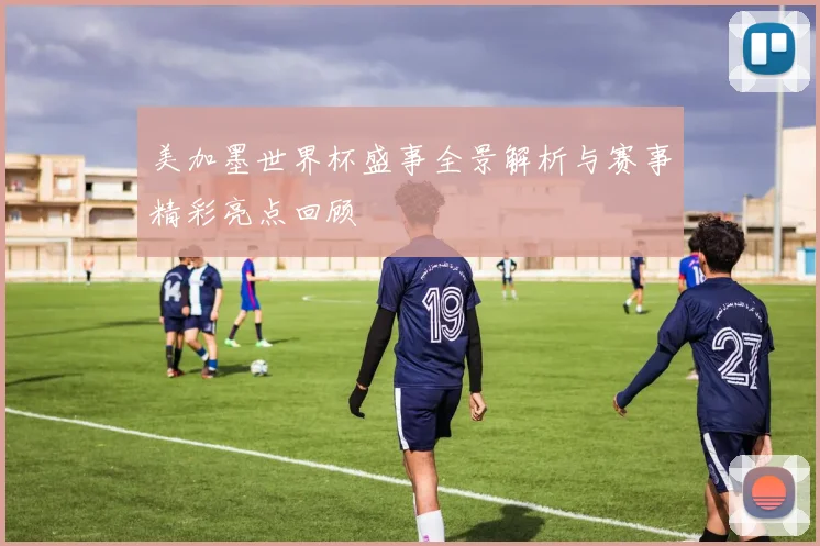 美加墨世界杯盛事全景解析与赛事精彩亮点回顾