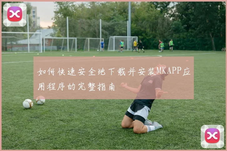 如何快速安全地下载并安装MKAPP应用程序的完整指南