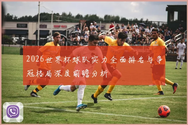 2026世界杯球队实力全面排名与争冠格局深度前瞻分析