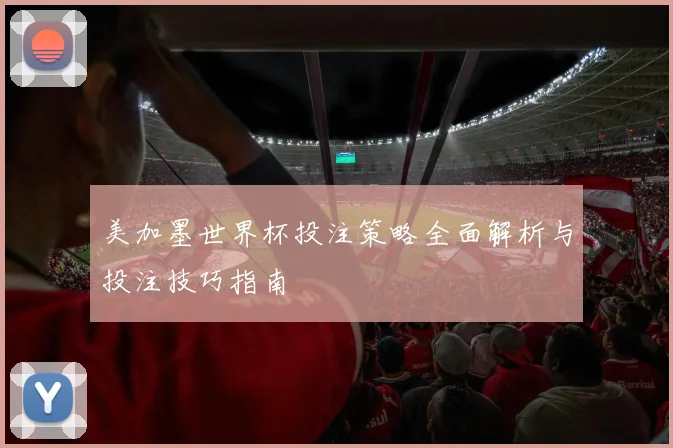 美加墨世界杯投注策略全面解析与投注技巧指南