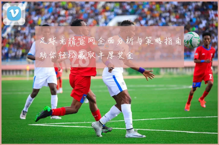 足球竞猜官网全面分析与策略指南助你轻松赢取丰厚奖金