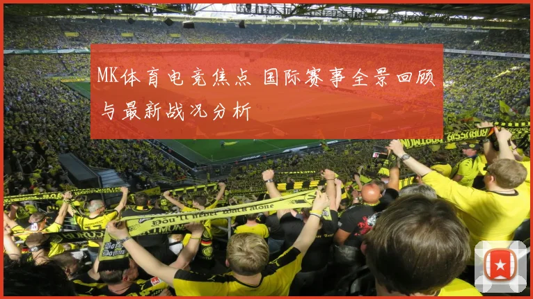 MK体育电竞焦点 国际赛事全景回顾与最新战况分析