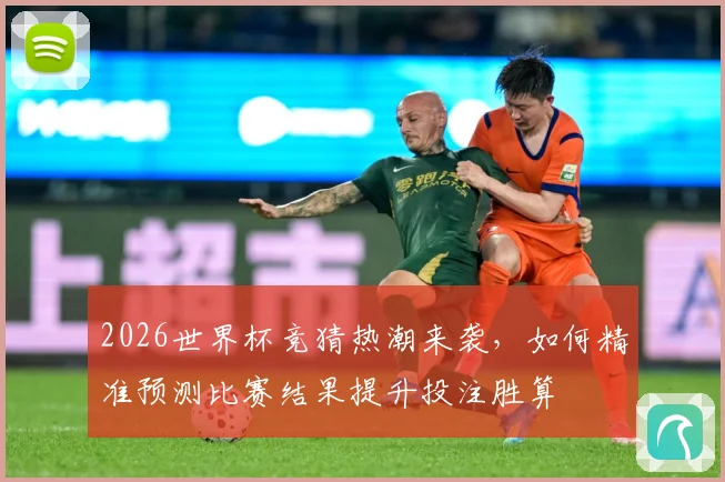 2026世界杯竞猜热潮来袭，如何精准预测比赛结果提升投注胜算
