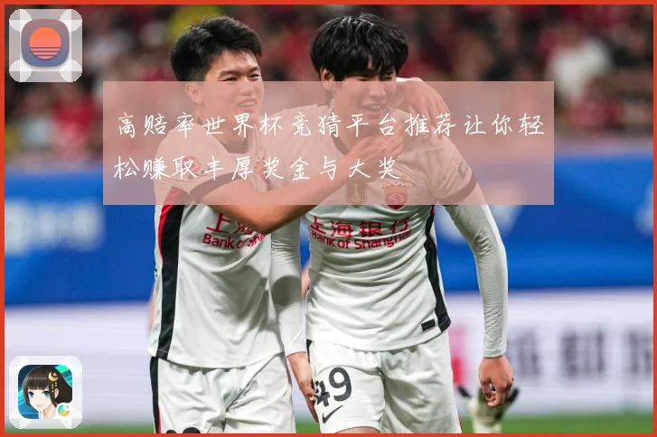 高赔率世界杯竞猜平台推荐让你轻松赚取丰厚奖金与大奖