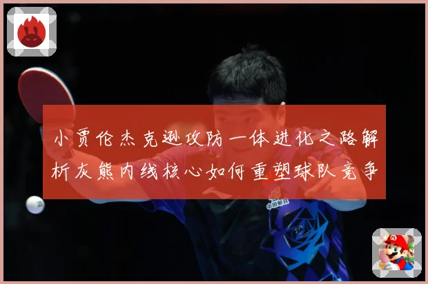 小贾伦杰克逊攻防一体进化之路解析灰熊内线核心如何重塑球队竞争力