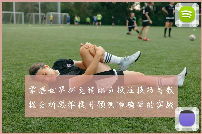 掌握世界杯竞猜比分投注技巧与数据分析思维提升预测准确率的实战指南