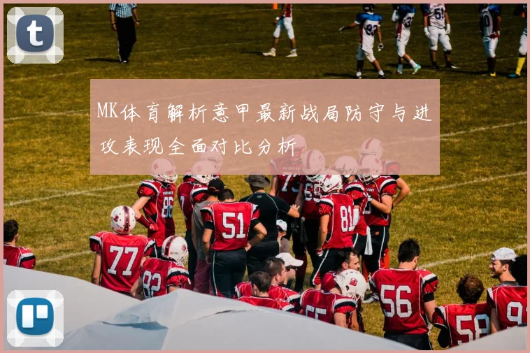 MK体育解析意甲最新战局防守与进攻表现全面对比分析