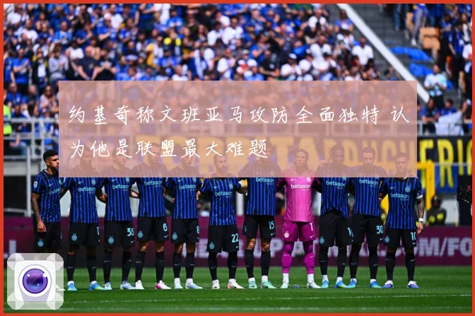 约基奇称文班亚马攻防全面独特 认为他是联盟最大难题