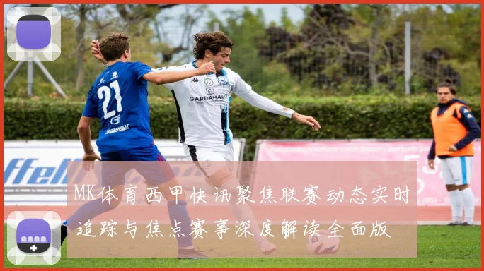MK体育西甲快讯聚焦联赛动态实时追踪与焦点赛事深度解读全面版