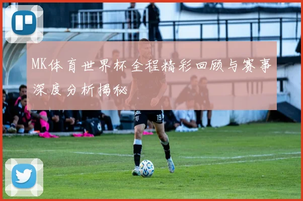 MK体育世界杯全程精彩回顾与赛事深度分析揭秘