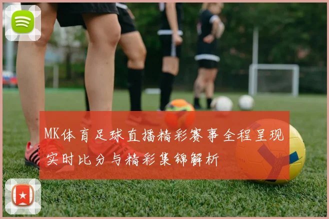 MK体育足球直播精彩赛事全程呈现实时比分与精彩集锦解析