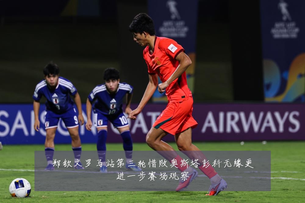 郑钦文罗马站第三轮惜败奥斯塔彭科无缘更进一步赛场观察