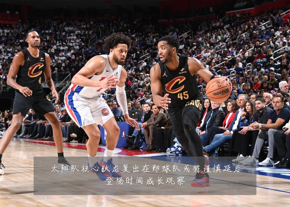 太阳队核心狄龙复出在即球队或将谨慎延后登场时间成长观察