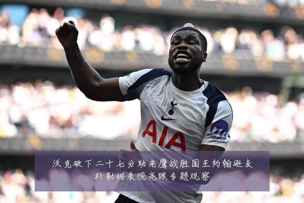 沃克砍下二十七分助老鹰战胜国王约翰逊麦科勒姆表现亮眼专题观察