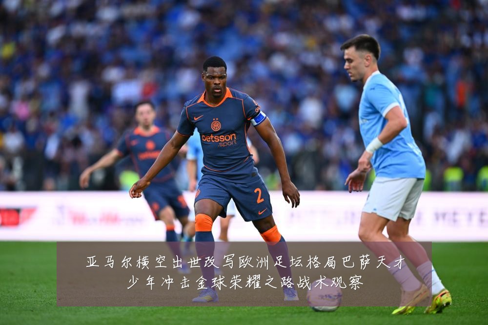 亚马尔横空出世改写欧洲足坛格局巴萨天才少年冲击金球荣耀之路战术观察